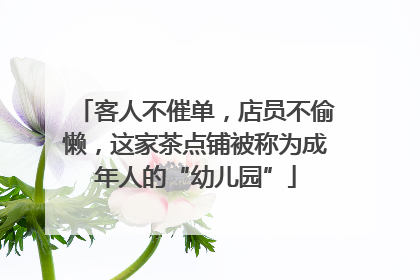客人不催单，店员不偷懒，这家茶点铺被称为成年人的“幼儿园”